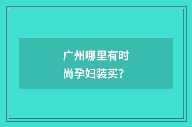 广州哪里有时尚孕妇装买？