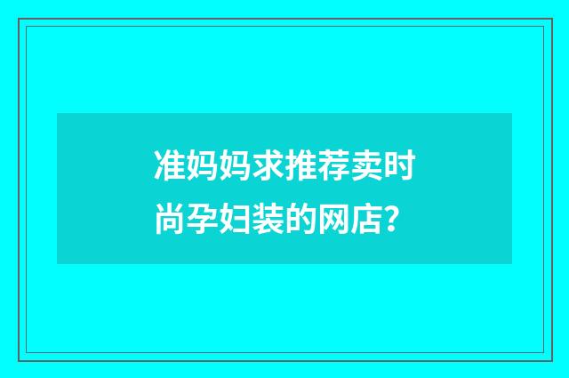 准妈妈求推荐卖时尚孕妇装的网店？