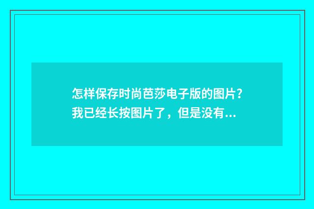 怎样保存时尚芭莎电子版的图片？我已经长按图片了，但是没有反应？