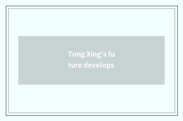 Tong Xing's future develops