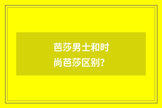 芭莎男士和时尚芭莎区别?