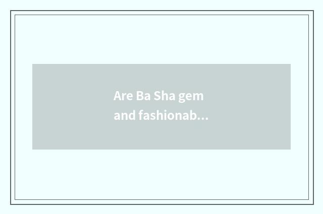 Are Ba Sha gem and fashionable Ba Sha distinguished?