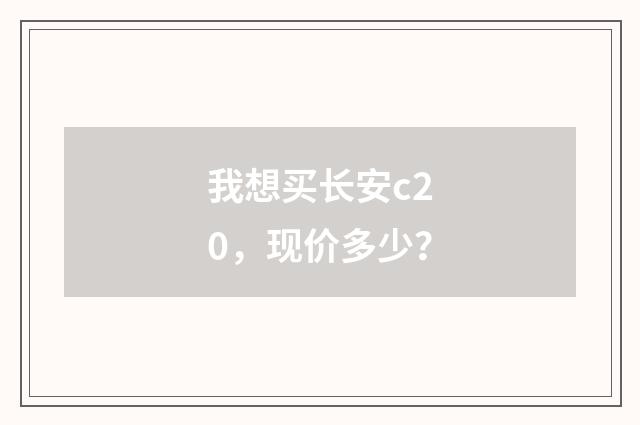 我想买长安c20,现价多少?