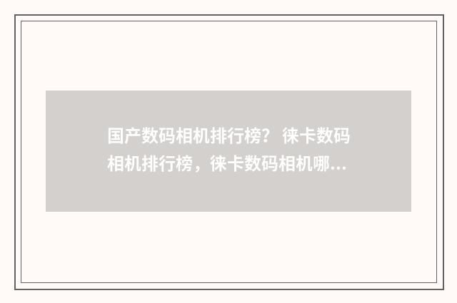 国产数码相机排行榜？ 徕卡数码相机排行榜，徕卡数码相机哪款好？英文双语对照