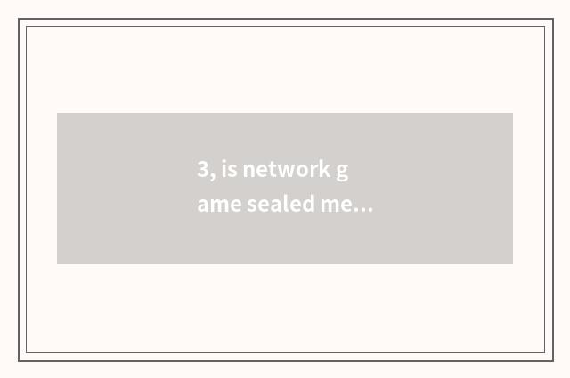 3, is network game sealed measure, inside is measuring what meaning?