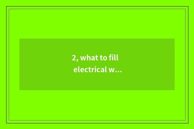 2, what to fill electrical wiring to you can be filled?