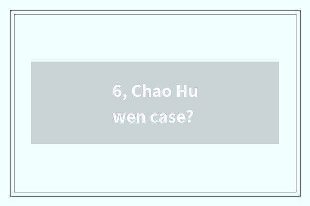 6, Chao Huwen case?