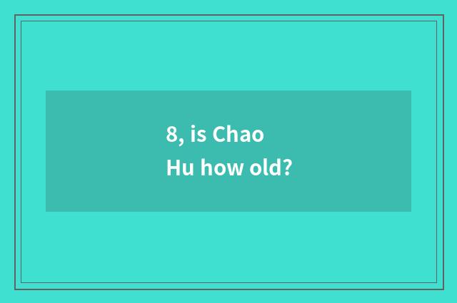 8, is Chao Hu how old?