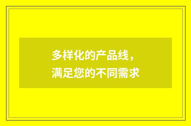多样化的产品线，满足您的不同需求