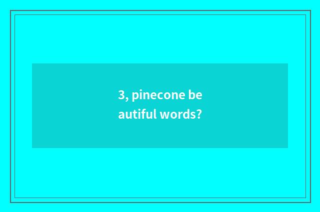 3, pinecone beautiful words?
