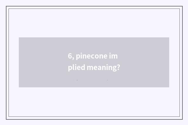 6, pinecone implied meaning?