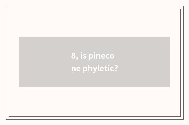 8, is pinecone phyletic?