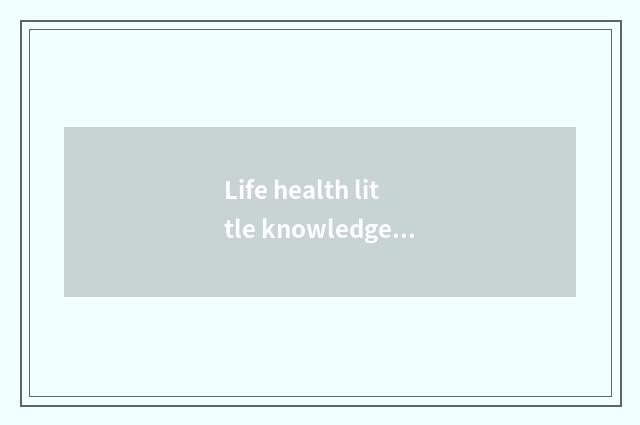 Life health little knowledge?