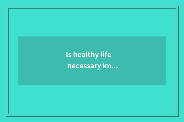 Is healthy life necessary knowledge?
