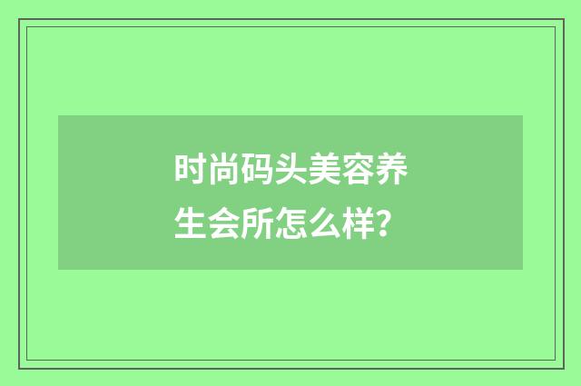 时尚码头美容养生会所怎么样？