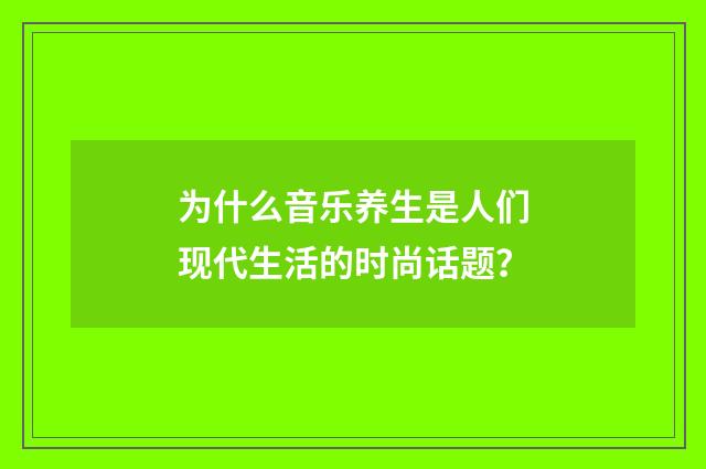 为什么音乐养生是人们现代生活的时尚话题？