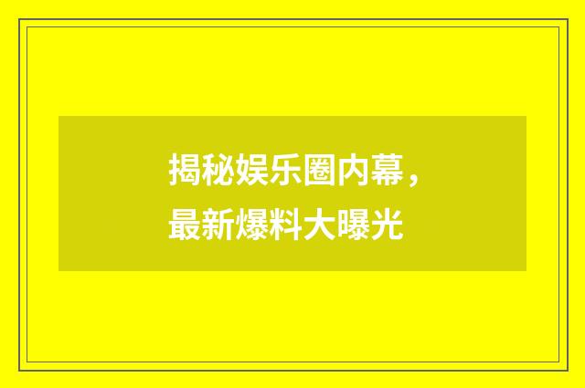 揭秘娱乐圈内幕,最新爆料大曝光