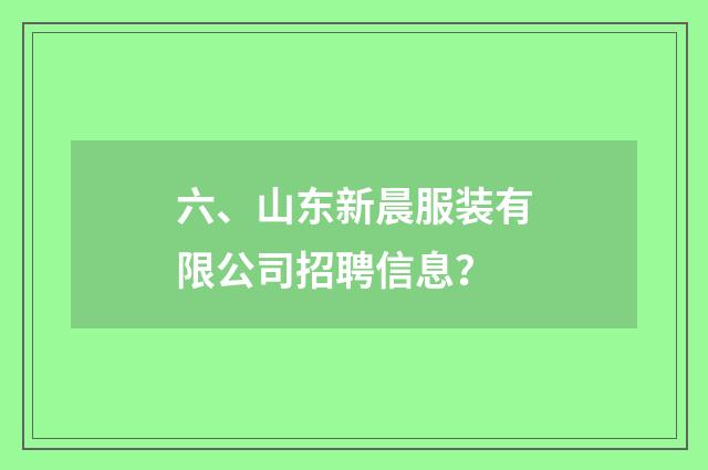 六、山东新晨服装有限公司招聘信息？