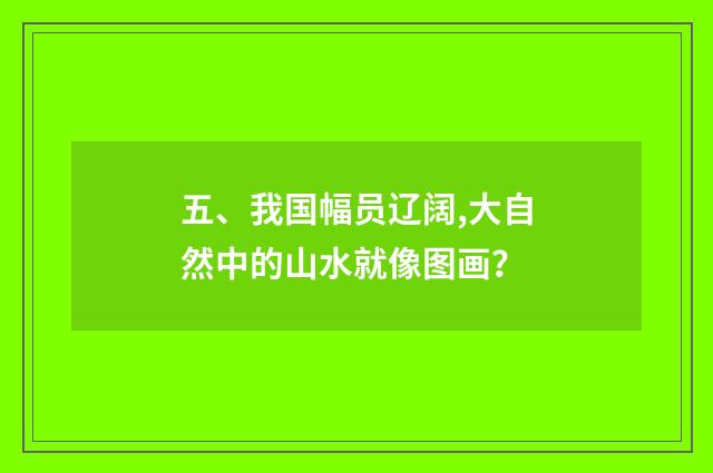 五、我国幅员辽阔,大自然中的山水就像图画？