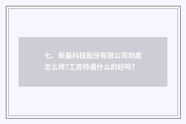 七、新晨科技股份有限公司到底怎么样?工资待遇什么的好吗？