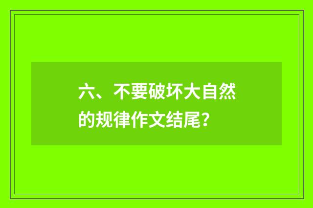 六、不要破坏大自然的规律作文结尾?