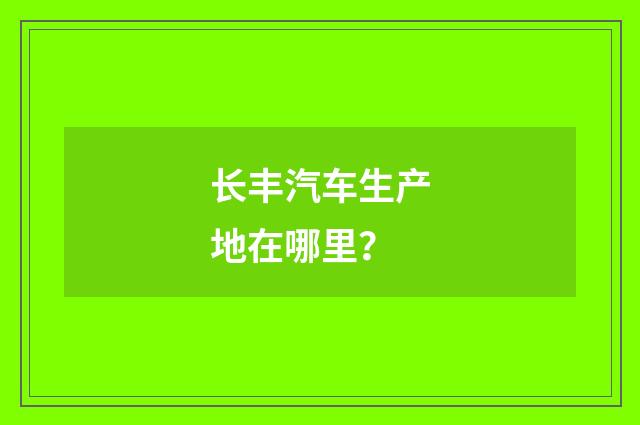 长丰汽车生产地在哪里?