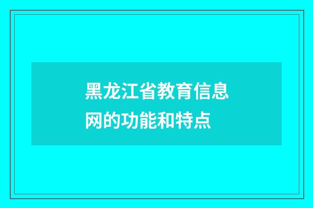 黑龙江省教育信息网的功能和特点