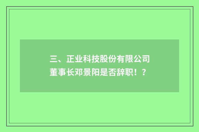 三、正业科技股份有限公司董事长邓景阳是否辞职!?