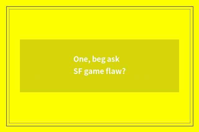 One, beg ask SF game flaw?