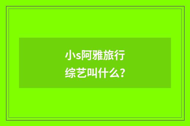 小s阿雅旅行综艺叫什么？