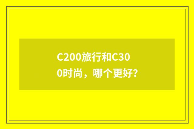 C200旅行和C300时尚,哪个更好?