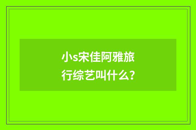 小s宋佳阿雅旅行综艺叫什么？