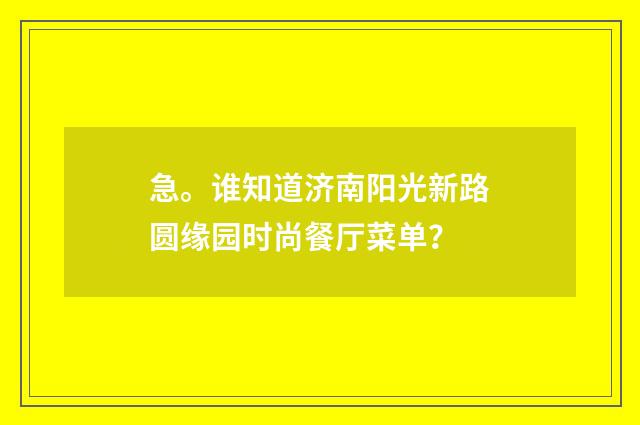 急。谁知道济南阳光新路圆缘园时尚餐厅菜单？