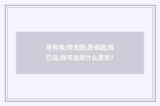 原有缘;缘无圆;愿缘圆;缘已远;缘可远是什么意思?