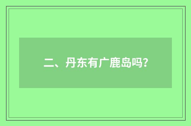 二、丹东有广鹿岛吗？