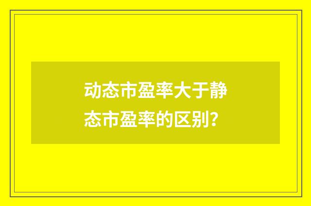 动态市盈率大于静态市盈率的区别？