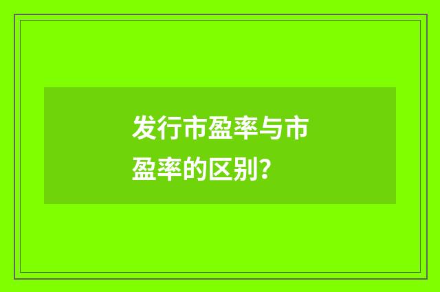 发行市盈率与市盈率的区别?