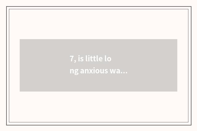 7, is little long anxious watch for a chance recommended?