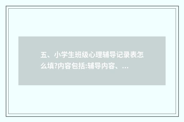 五、小学生班级心理辅导记录表怎么填?内容包括:辅导内容、辅导目标、辅导过程、辅导反思？