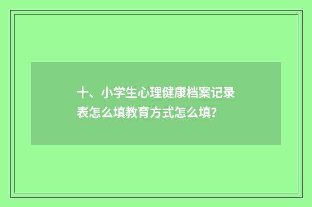 十、小学生心理健康档案记录表怎么填教育方式怎么填？