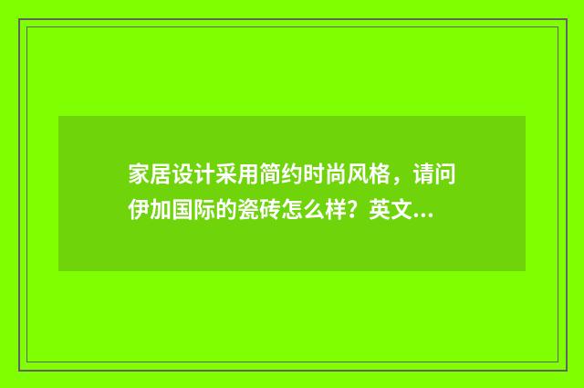 家居设计采用简约时尚风格,请问伊加国际的瓷砖怎么样?英文双语对照
