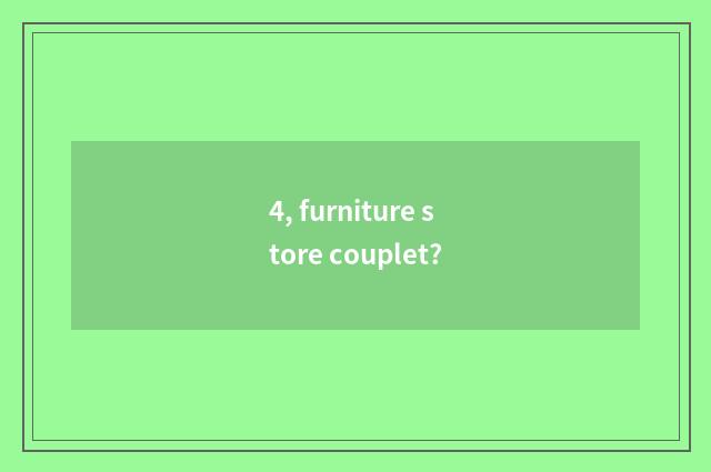 4, furniture store couplet?