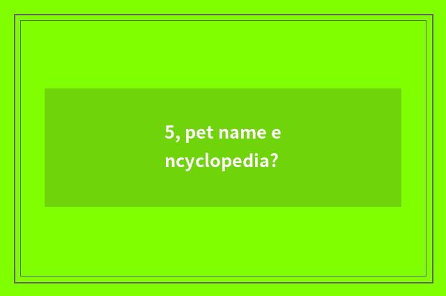 5, pet name encyclopedia?