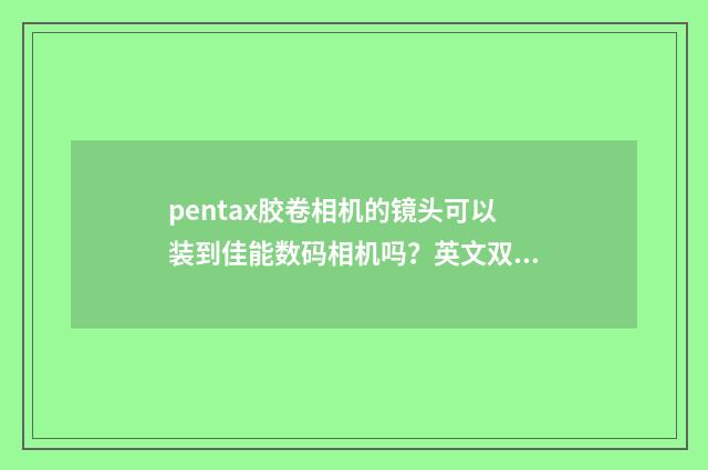 pentax胶卷相机的镜头可以装到佳能数码相机吗?英文双语对照
