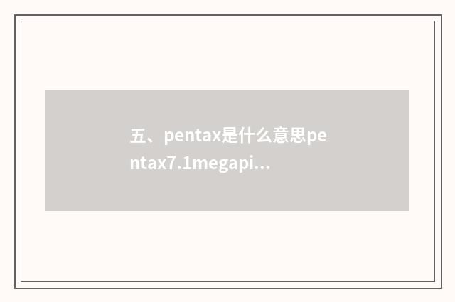 五、pentax是什么意思pentax7.1megapixels照相机的操作？