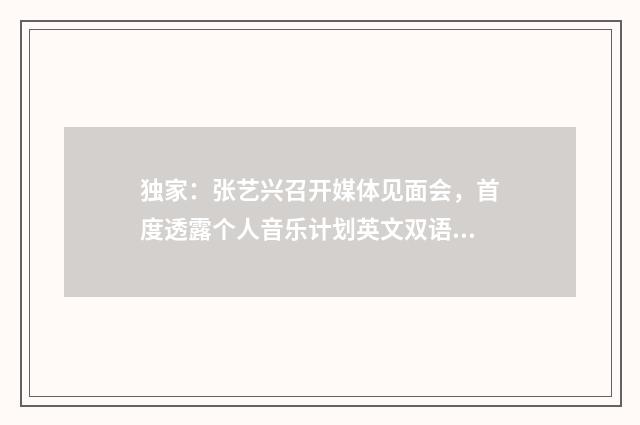 独家：张艺兴召开媒体见面会，首度透露个人音乐计划英文双语对照