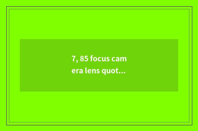 7, 85 focus camera lens quote?