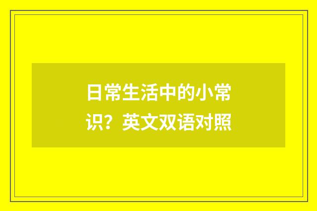 日常生活中的小常识？英文双语对照