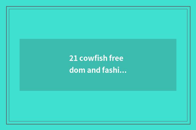 21 cowfish freedom and fashionable what are distinguished?