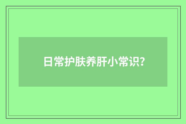 日常护肤养肝小常识？